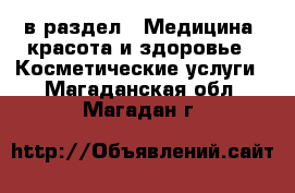  в раздел : Медицина, красота и здоровье » Косметические услуги . Магаданская обл.,Магадан г.